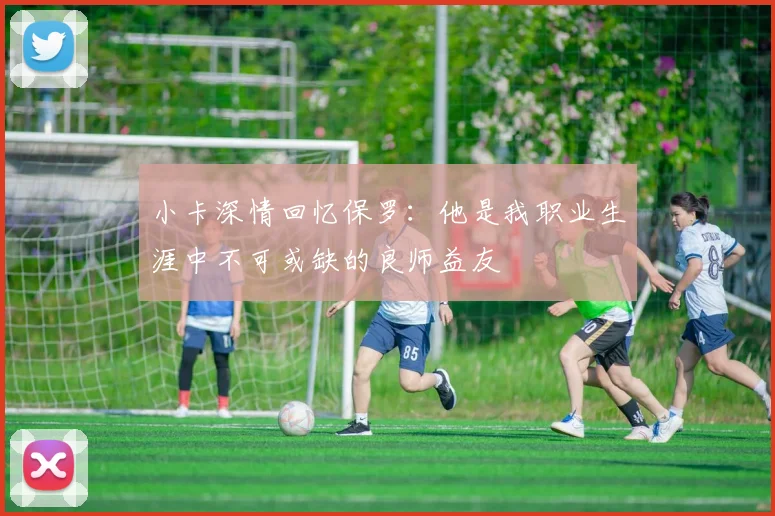 小卡深情回忆保罗：他是我职业生涯中不可或缺的良师益友