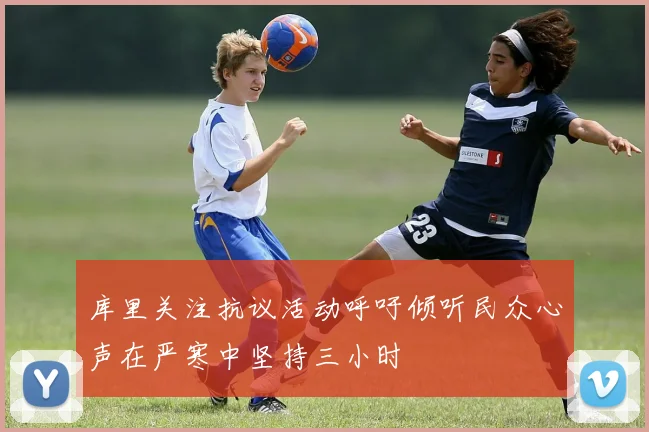 库里关注抗议活动呼吁倾听民众心声在严寒中坚持三小时