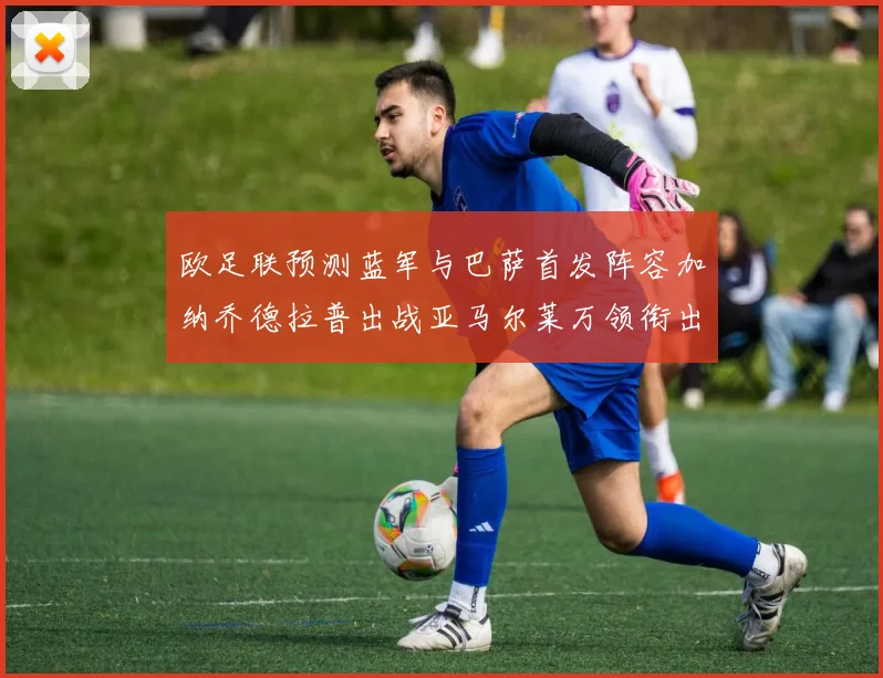 欧足联预测蓝军与巴萨首发阵容加纳乔德拉普出战亚马尔莱万领衔出场