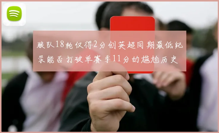 狼队18轮仅得2分创英超同期最低纪录能否打破单赛季11分的尴尬历史