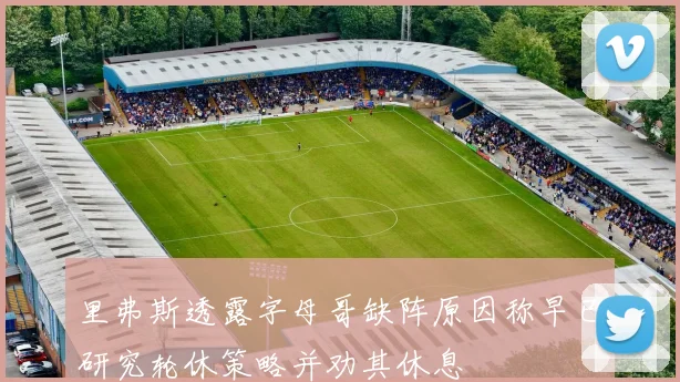 里弗斯透露字母哥缺阵原因称早已研究轮休策略并劝其休息
