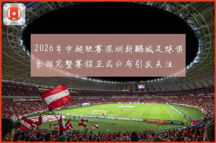 2026年中超联赛深圳新鹏城足球俱乐部完整赛程正式公布引发关注