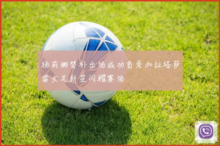 杨莉娜替补出场成功首秀加拉塔萨雷女足新星闪耀赛场