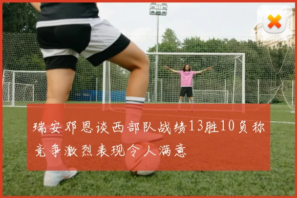 瑞安邓恩谈西部队战绩13胜10负称竞争激烈表现令人满意