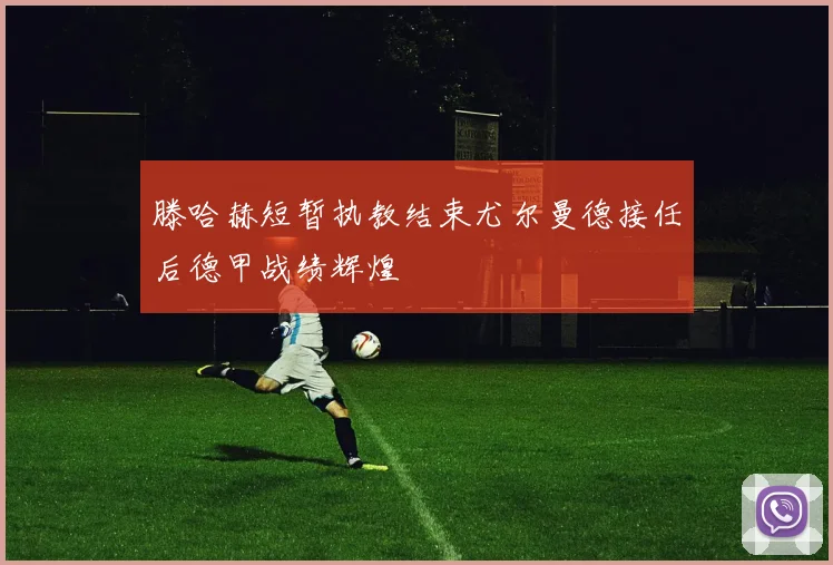 滕哈赫短暂执教结束尤尔曼德接任后德甲战绩辉煌