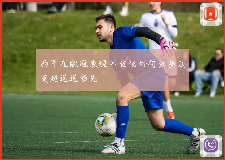 西甲在欧冠表现不佳场均得分垫底英超遥遥领先
