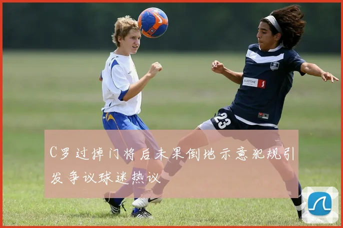 C罗过掉门将后未果倒地示意犯规引发争议球迷热议