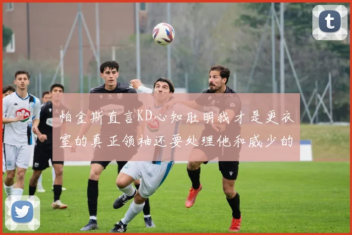 帕金斯直言KD心知肚明我才是更衣室的真正领袖还要处理他和威少的麻烦
