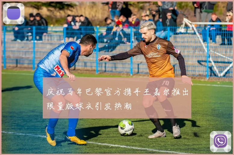庆祝马年巴黎官方携手王嘉尔推出限量版球衣引发热潮