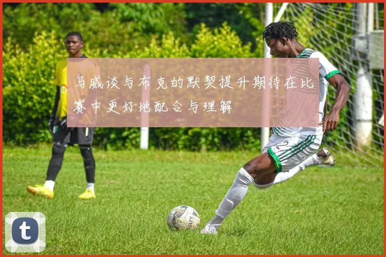 马威谈与布克的默契提升期待在比赛中更好地配合与理解