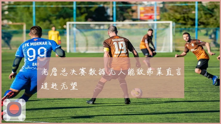 老詹总决赛数据无人能敌弗莱直言追赶无望