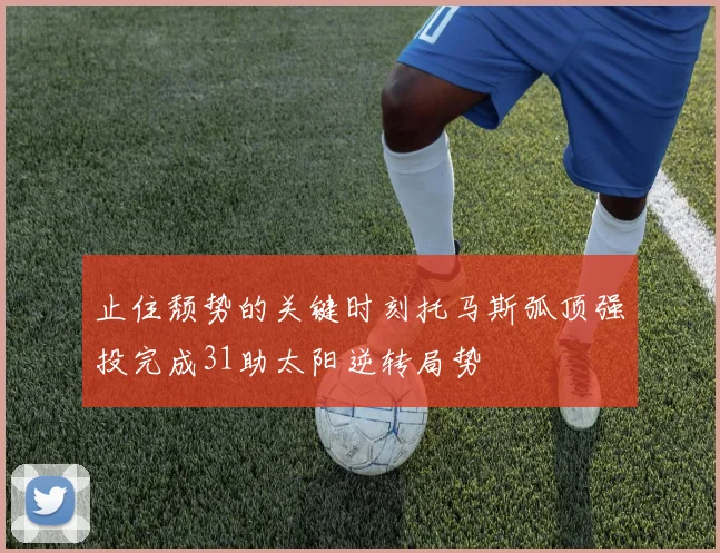 止住颓势的关键时刻托马斯弧顶强投完成31助太阳逆转局势
