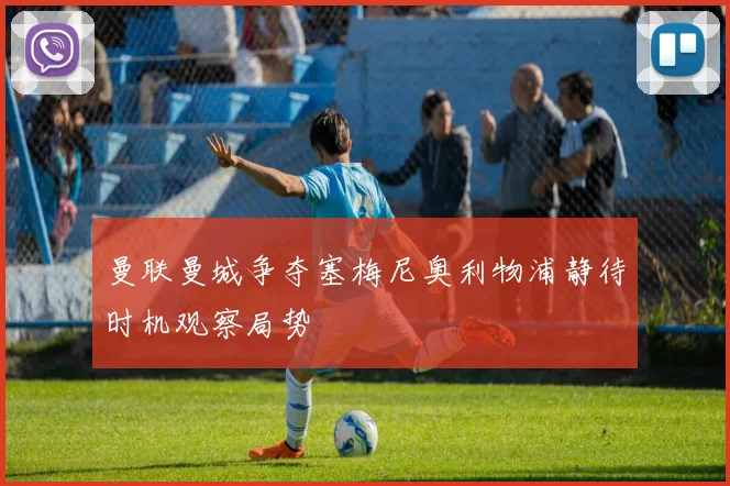 曼联曼城争夺塞梅尼奥利物浦静待时机观察局势