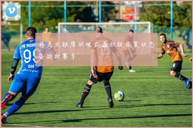 蒋光太缺席训练武磊积极恢复状态备战新赛季