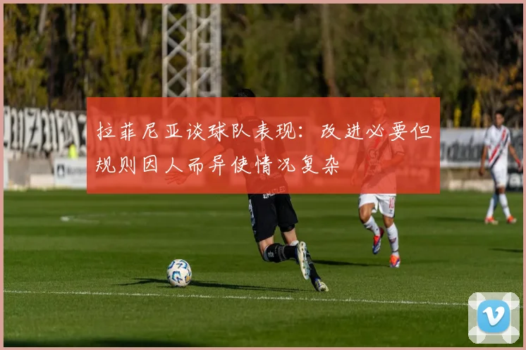 拉菲尼亚谈球队表现：改进必要但规则因人而异使情况复杂