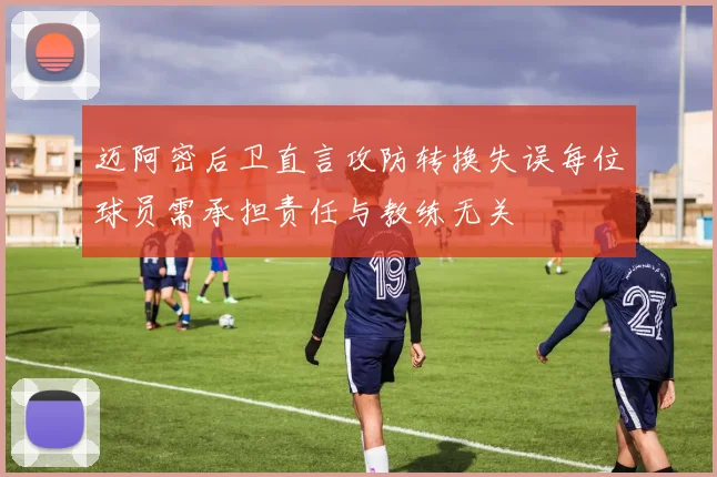 迈阿密后卫直言攻防转换失误每位球员需承担责任与教练无关