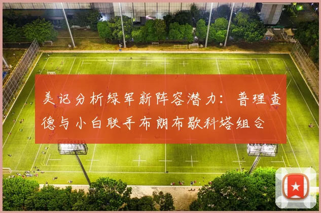 美记分析绿军新阵容潜力：普理查德与小白联手布朗布歇科塔组合