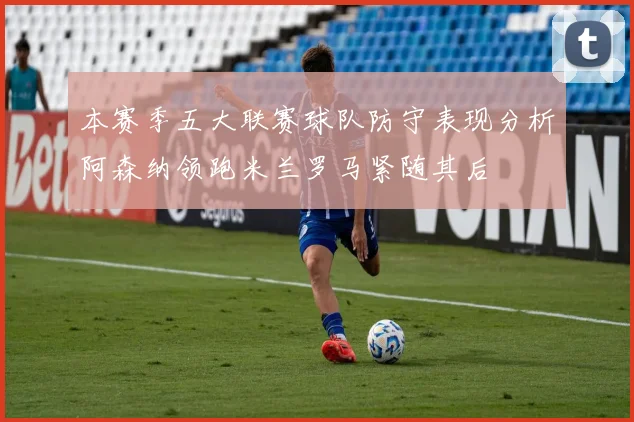 本赛季五大联赛球队防守表现分析阿森纳领跑米兰罗马紧随其后