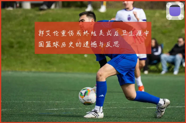 郭艾伦重伤或终结美式后卫生涯中国篮球历史的遗憾与反思
