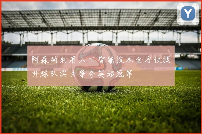 阿森纳利用人工智能技术全方位提升球队实力争夺英超冠军