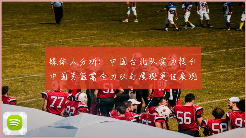 媒体人分析：中国台北队实力提升中国男篮需全力以赴展现更佳表现