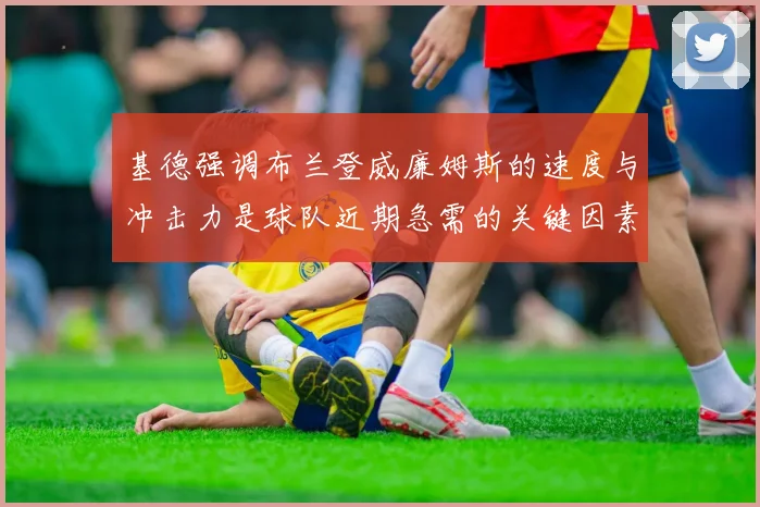 基德强调布兰登威廉姆斯的速度与冲击力是球队近期急需的关键因素