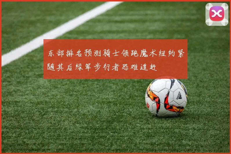 东部排名预测骑士领跑魔术纽约紧随其后绿军步行者恐难追赶