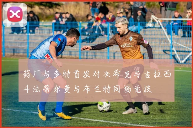 药厂与多特首发对决希克与吉拉西斗法蒂尔曼与布兰特同场竞技