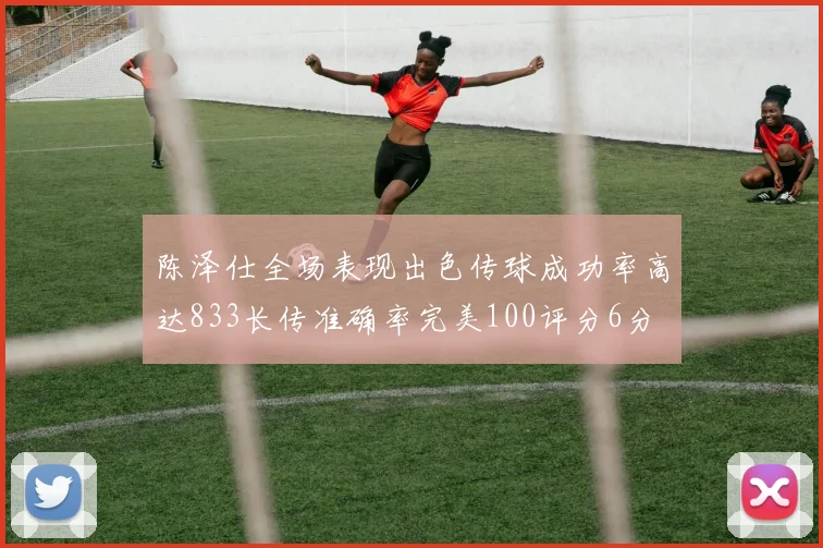 陈泽仕全场表现出色传球成功率高达833长传准确率完美100评分6分