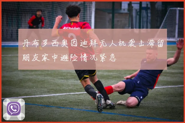 丹布罗西奥因迪拜无人机袭击滞留朋友家中避险情况紧急