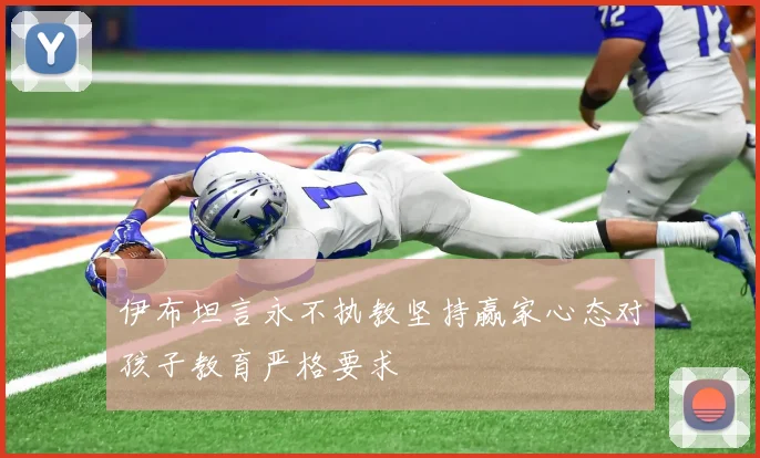 伊布坦言永不执教坚持赢家心态对孩子教育严格要求