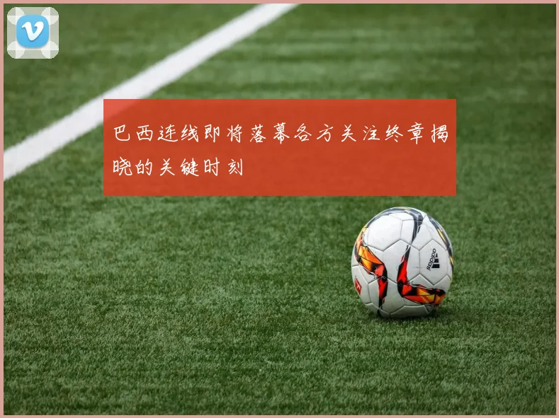 巴西连线即将落幕各方关注终章揭晓的关键时刻
