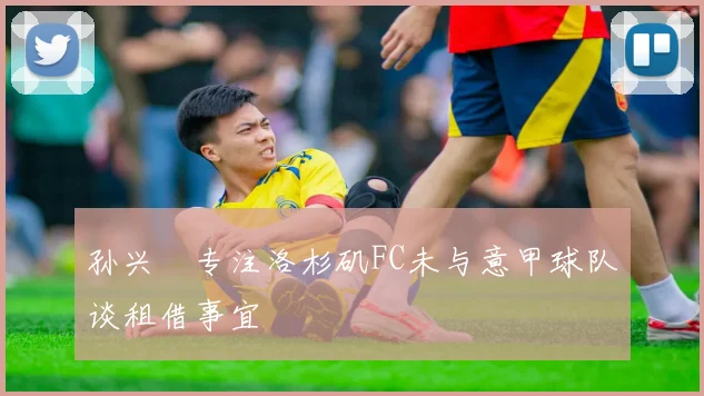 孙兴慜专注洛杉矶FC未与意甲球队谈租借事宜