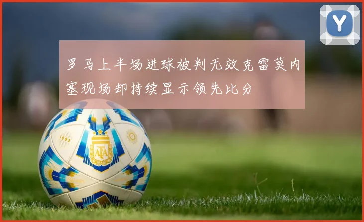 罗马上半场进球被判无效克雷莫内塞现场却持续显示领先比分
