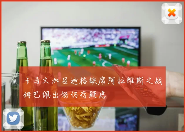 卡马文加吕迪格缺席阿拉维斯之战姆巴佩出场仍存疑虑
