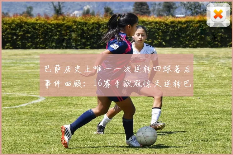 巴萨历史上唯一一次逆转四球落后事件回顾：16赛季欧冠惊天逆转巴黎