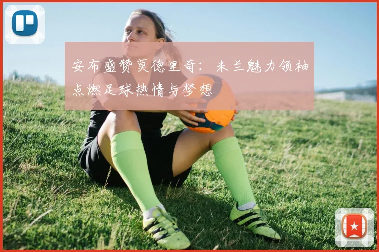 安布盛赞莫德里奇：米兰魅力领袖点燃足球热情与梦想