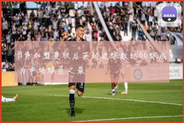 B费加盟曼联后英超进球数达66球成为中场球员之最