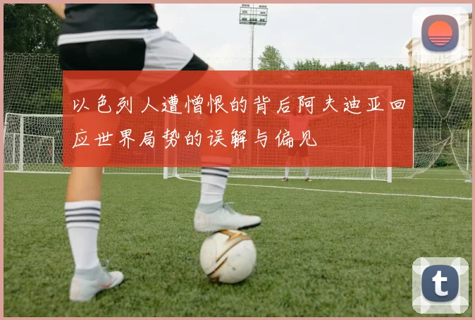 以色列人遭憎恨的背后阿夫迪亚回应世界局势的误解与偏见