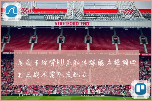乌度卡称赞KD无私传球能力强调四打三战术需队友配合