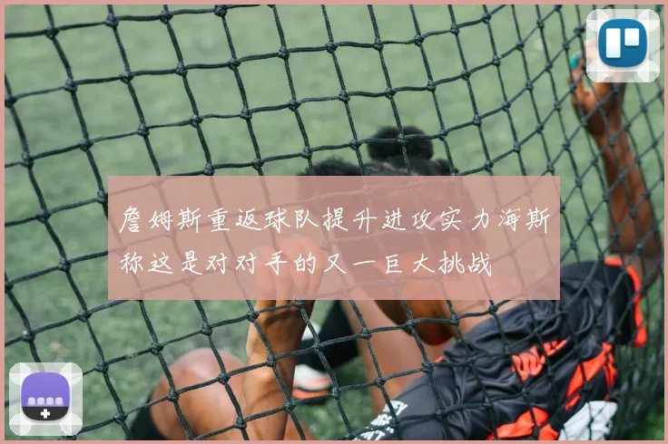詹姆斯重返球队提升进攻实力海斯称这是对对手的又一巨大挑战