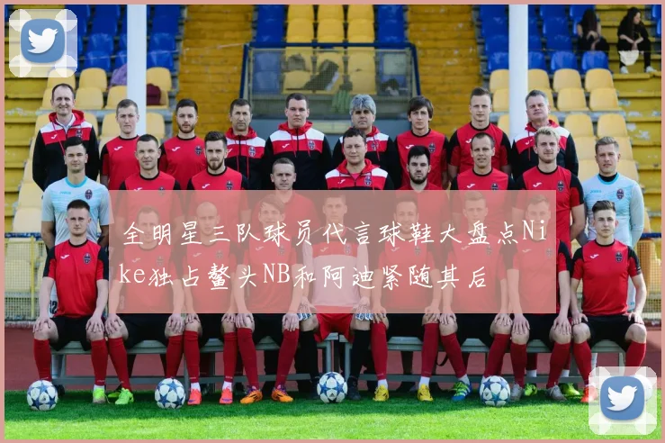 全明星三队球员代言球鞋大盘点Nike独占鳌头NB和阿迪紧随其后