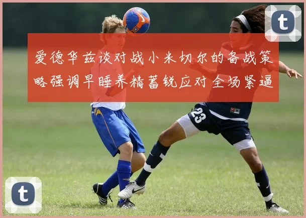爱德华兹谈对战小米切尔的备战策略强调早睡养精蓄锐应对全场紧逼