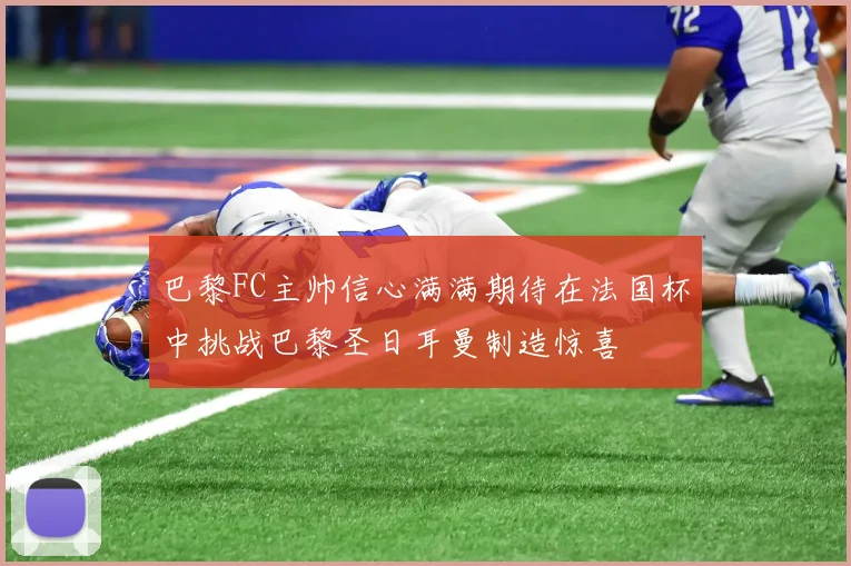 巴黎FC主帅信心满满期待在法国杯中挑战巴黎圣日耳曼制造惊喜