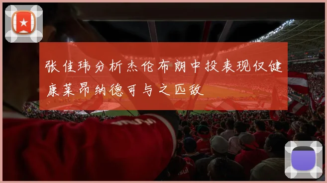 张佳玮分析杰伦布朗中投表现仅健康莱昂纳德可与之匹敌