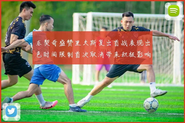 东契奇盛赞里夫斯复出首战表现出色时间限制首次取消带来积极影响