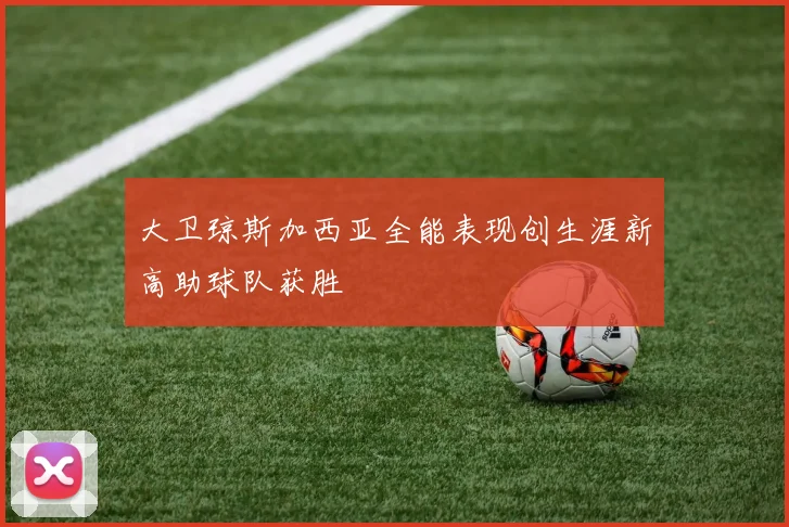 大卫琼斯加西亚全能表现创生涯新高助球队获胜