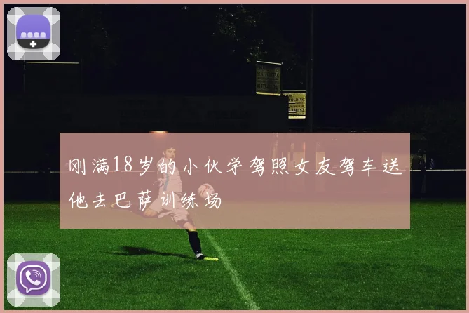 刚满18岁的小伙学驾照女友驾车送他去巴萨训练场