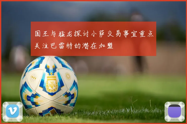 国王与猛龙探讨小萨交易事宜重点关注巴雷特的潜在加盟
