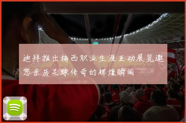 迪拜推出梅西职业生涯互动展览邀您亲历足球传奇的辉煌瞬间